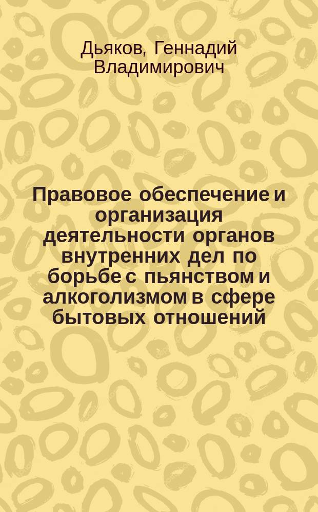 Правовое обеспечение и организация деятельности органов внутренних дел по борьбе с пьянством и алкоголизмом в сфере бытовых отношений : Автореф. дис. на соиск. учен. степ. к. ю. н