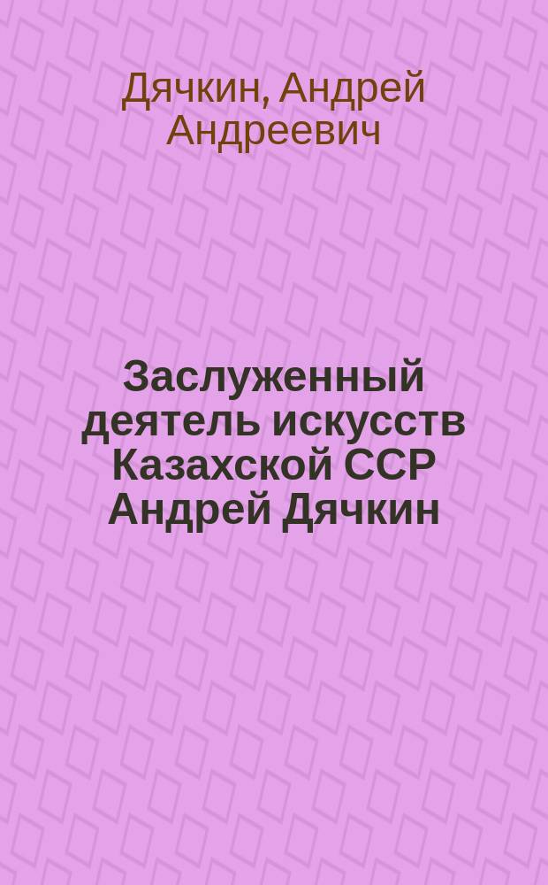 Заслуженный деятель искусств Казахской ССР Андрей Дячкин : Кат. юбил. выст. в связи с 60-летием со дня рождения