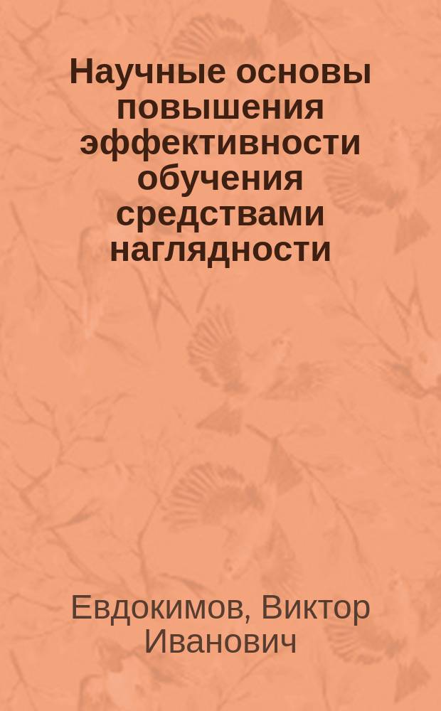 Научные основы повышения эффективности обучения средствами наглядности : Автореф. дис. на соиск. учен. степ. д-ра пед. наук : (13.00.01)