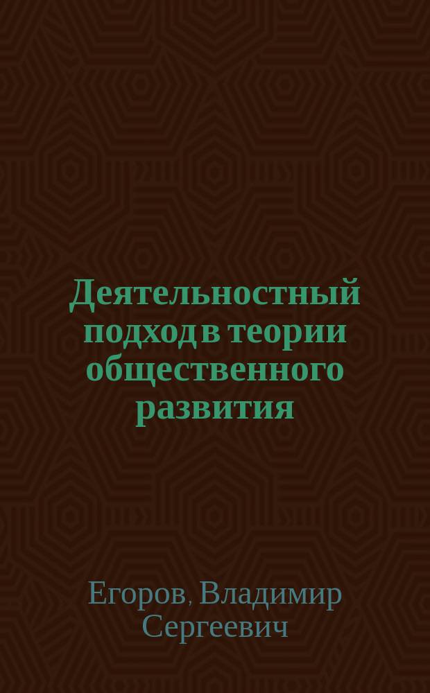 Деятельностный подход в теории общественного развития : Дис. на соиск. учен. степ. д-ра филос. наук в форме науч. докл. : (09.00.01)