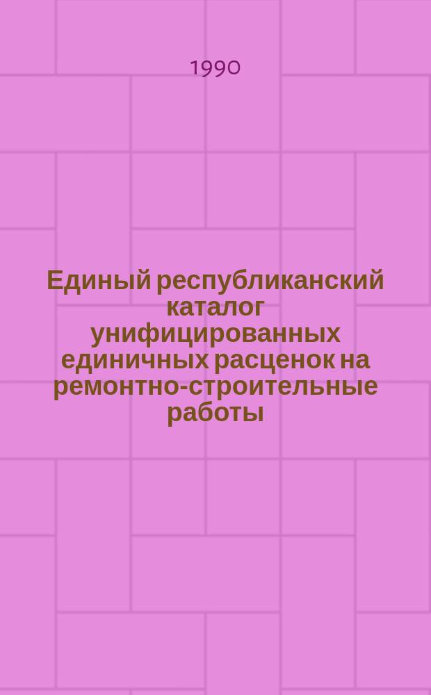 Единый республиканский каталог унифицированных единичных расценок на ремонтно-строительные работы : Сан.-техн. работы. Благоустройство и озеленение