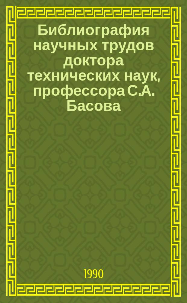 Библиография научных трудов доктора технических наук, профессора С.А. Басова