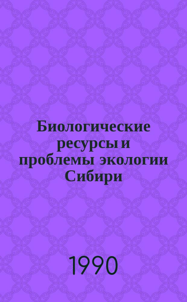 Биологические ресурсы и проблемы экологии Сибири : Тез. докл. III регион. конф. молодых ученых (21-23 марта 1990 г., Улан-Удэ)