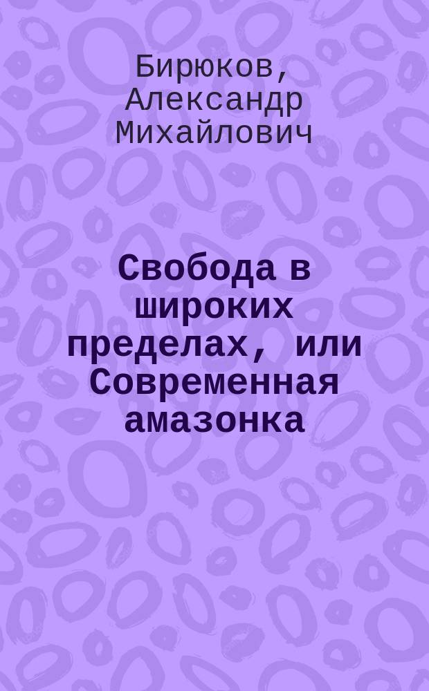 Свобода в широких пределах, или Современная амазонка : Роман, повесть