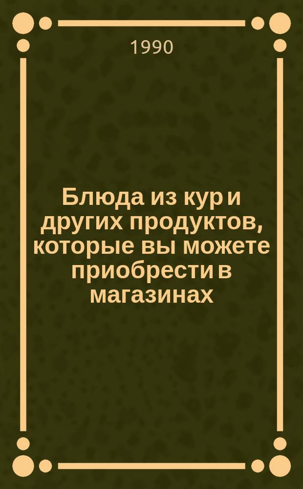 Блюда из кур и других продуктов, которые вы можете приобрести в магазинах : По лучшим рецептам мировой кухни
