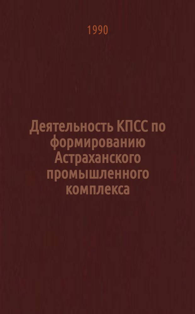 Деятельность КПСС по формированию Астраханского промышленного комплекса : Автореф. дис. на соиск. учен. степ. канд. ист. наук : (07.00.01)