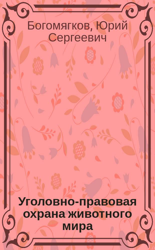 Уголовно-правовая охрана животного мира : Лекция : Для слушателей, студентов, адъюнктов, аспирантов и преподавателей юрид. вузов