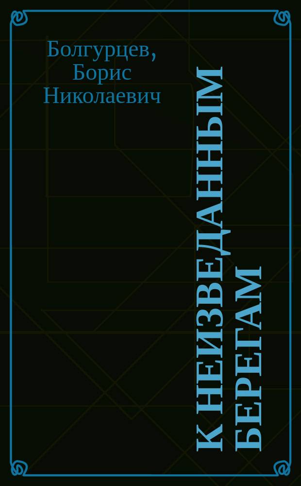 К неизведанным берегам : Биогр. очерки о мор. офицерах-новгородцах, участниках освоения Дальнего Востока и сев. морей, XVIII-XIX вв.