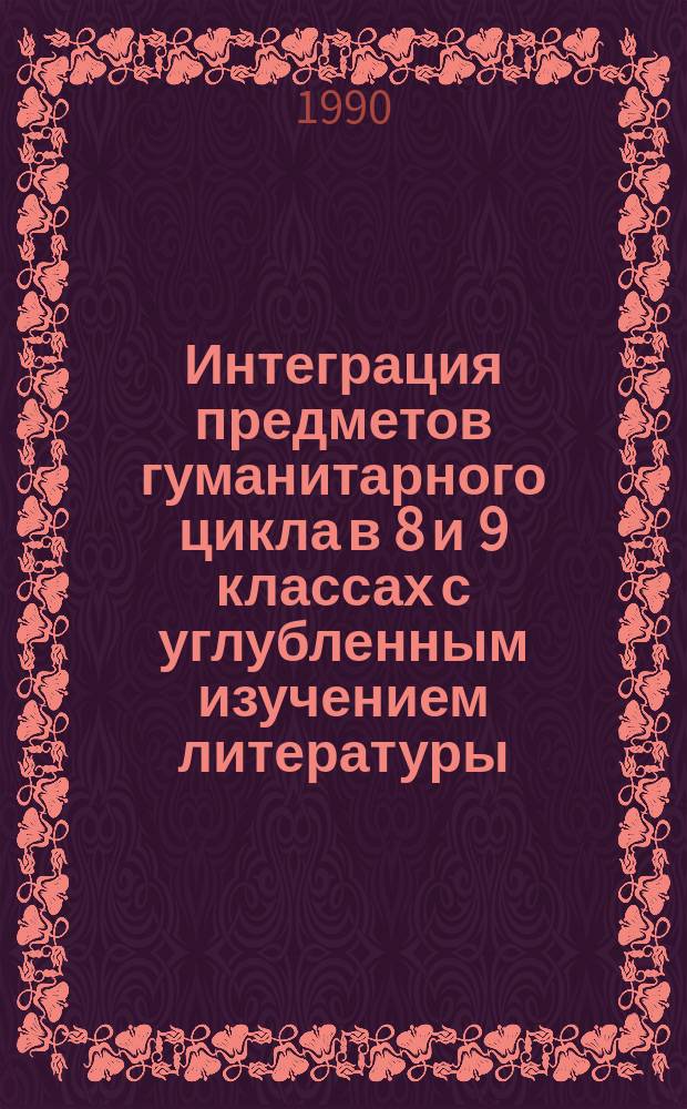Интеграция предметов гуманитарного цикла в 8 и 9 классах с углубленным изучением литературы : Метод. рекомендации