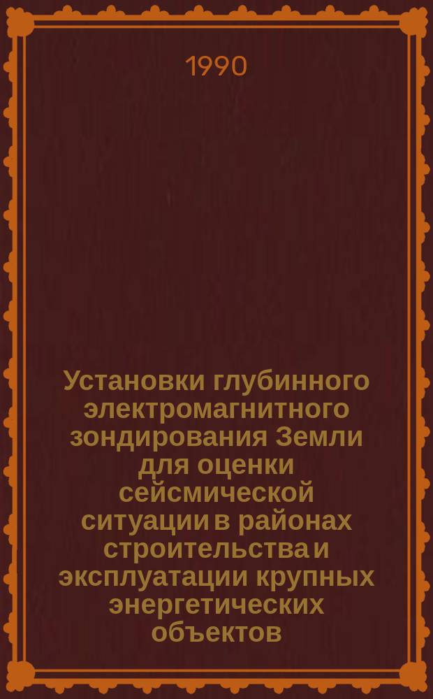 Установки глубинного электромагнитного зондирования Земли для оценки сейсмической ситуации в районах строительства и эксплуатации крупных энергетических объектов : Докл. на 9-й Европ. конф. по сейсмостойкому стр-ву, 11-16 сент. 1990 г., Москва
