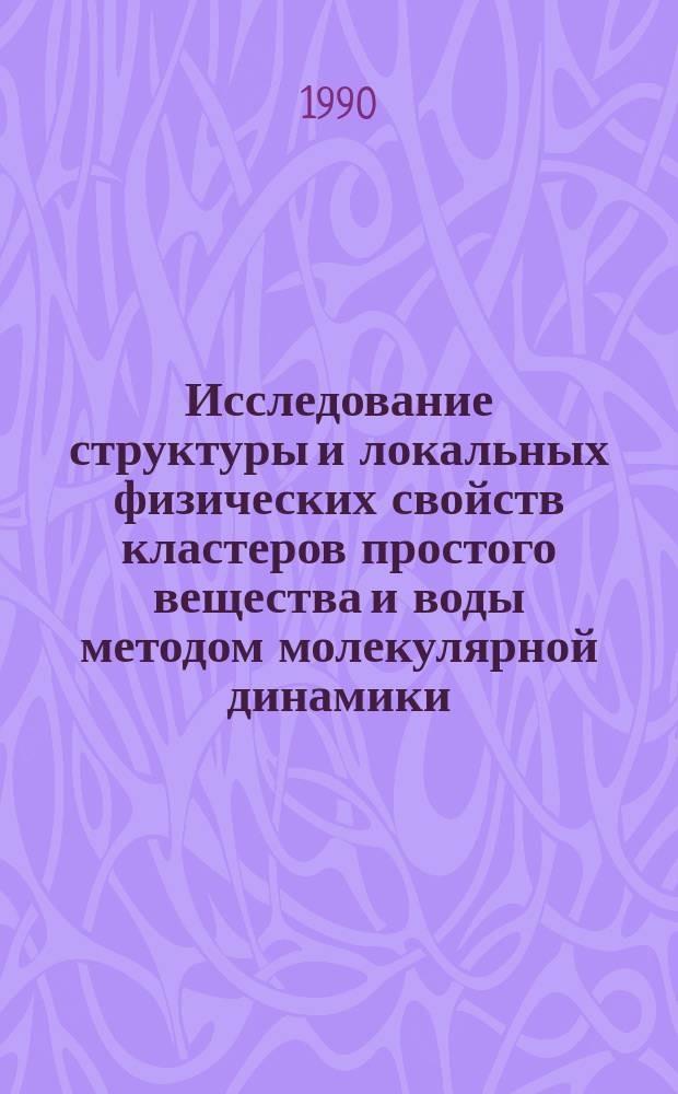 Исследование структуры и локальных физических свойств кластеров простого вещества и воды методом молекулярной динамики : Автореф. дис. на соиск. учен. степ. д-ра физ.-мат. наук : (01.04.14)