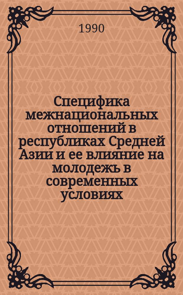 Специфика межнациональных отношений в республиках Средней Азии и ее влияние на молодежь в современных условиях : Автореф. дис. на соиск. учен. степ. канд. филос. наук : (09.00.02)