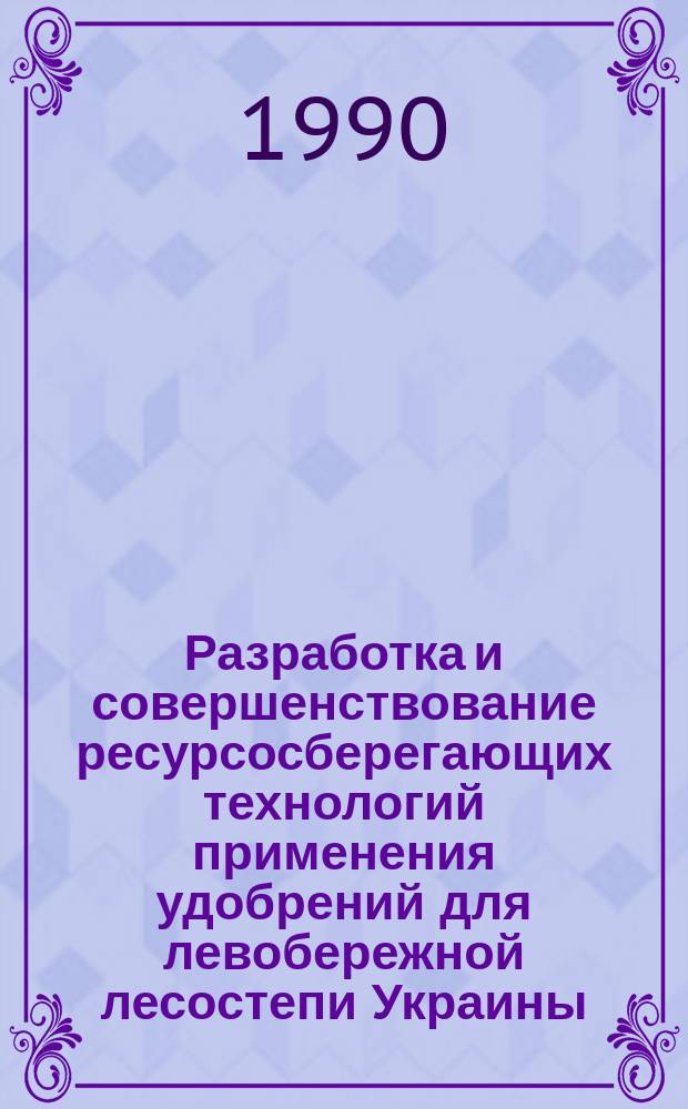 Разработка и совершенствование ресурсосберегающих технологий применения удобрений для левобережной лесостепи Украины : Дис. на соиск. учен. степ. д-ра с.-х. наук в форме науч. докл. : (06.01.04)