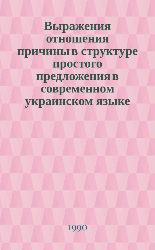 Выражения отношения причины в структуре простого предложения в современном украинском языке : Автореф. дис. на соиск. учен. степ. канд. филол. наук : ( 10.02.02)