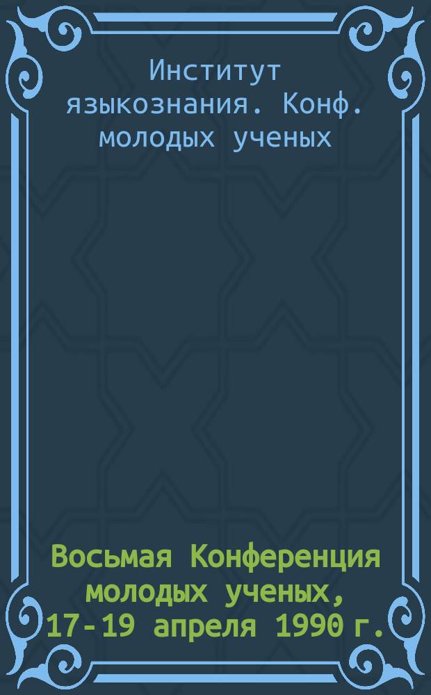 Восьмая Конференция молодых ученых, 17-19 апреля 1990 г. : Тез. докл