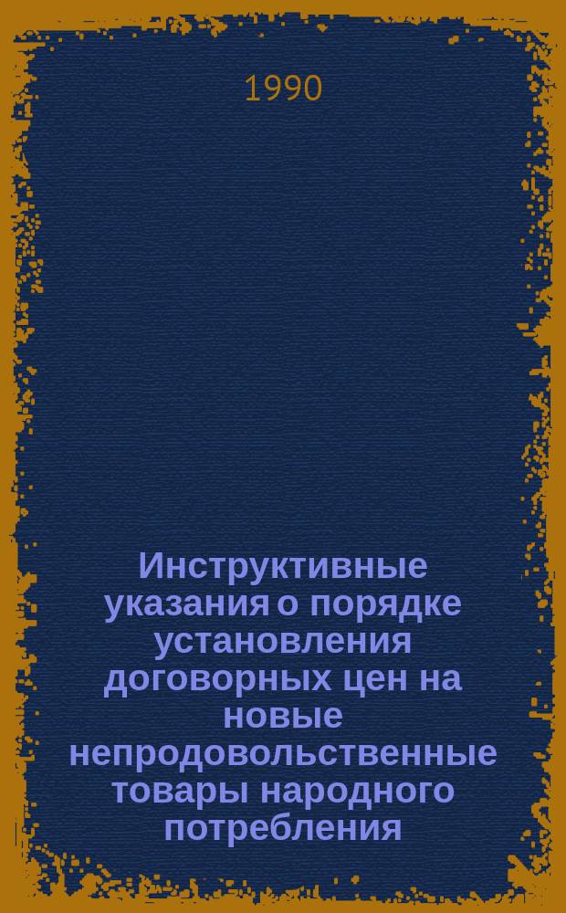 Инструктивные указания о порядке установления договорных цен на новые непродовольственные товары народного потребления : Утв. Госкомцен СССР 02.04.90