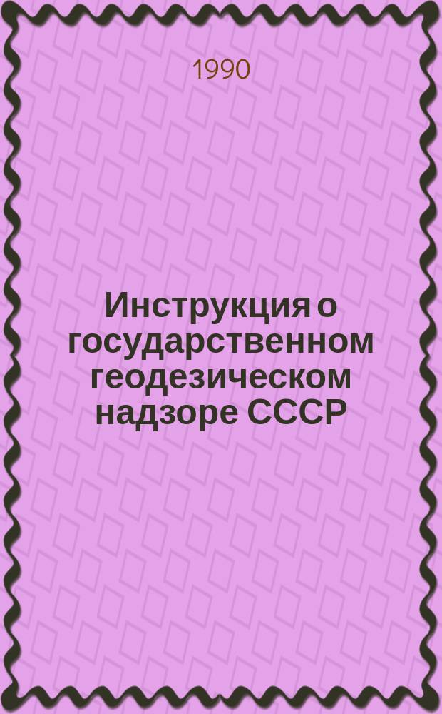 Инструкция о государственном геодезическом надзоре СССР : ГКИНП-17-002-90 : Обязательна для всех орг. и учреждений, выполняющих топогр.-геодез. и картогр. работы, независимо от их вед. принадлежности : Утв. Гл. упр. геодезии и картографии при Совете Министров СССР 18.01.90