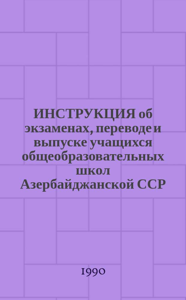 ИНСТРУКЦИЯ об экзаменах, переводе и выпуске учащихся общеобразовательных школ Азербайджанской ССР (1989/90 учебный год) : Утв. М-во нар. образования АзССР 11.03.90