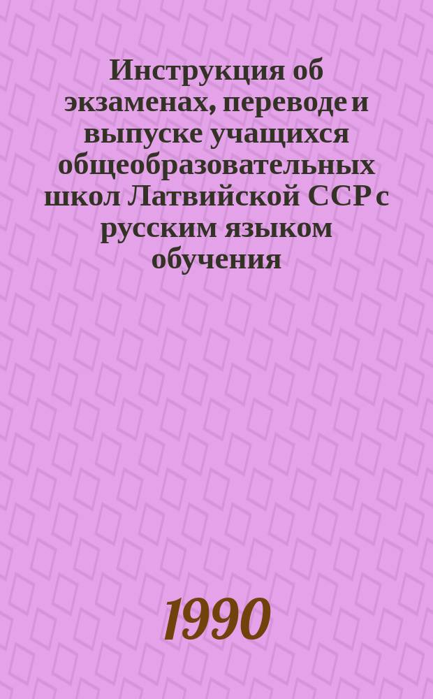 Инструкция об экзаменах, переводе и выпуске учащихся общеобразовательных школ Латвийской ССР с русским языком обучения : Утв. М-вом нар. образования ЛатвССР 19.12.89