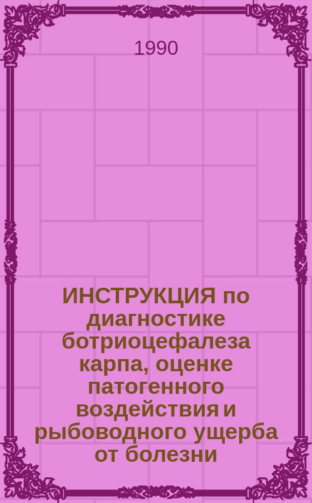 ИНСТРУКЦИЯ по диагностике ботриоцефалеза карпа, оценке патогенного воздействия и рыбоводного ущерба от болезни : Утв. Гл. технол. упр. МРХ СССР 31.05.90
