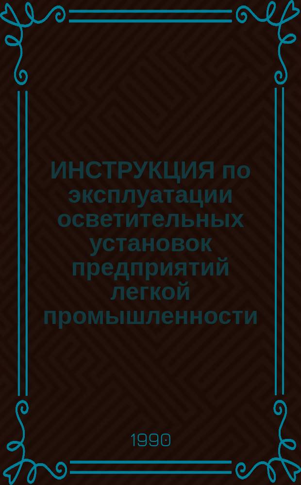 ИНСТРУКЦИЯ по эксплуатации осветительных установок предприятий легкой промышленности : Утв. М-вом лег. пром-сти СССР 27.12.89