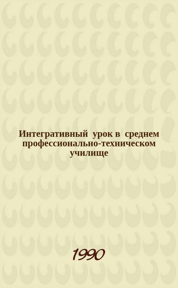 Интегративный урок в среднем профессионально-техническом училище : (Метод. рекомендации)