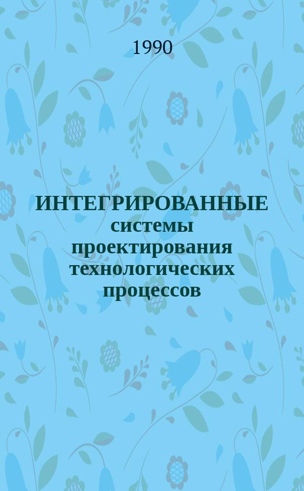ИНТЕГРИРОВАННЫЕ системы проектирования технологических процессов : Метод. разраб