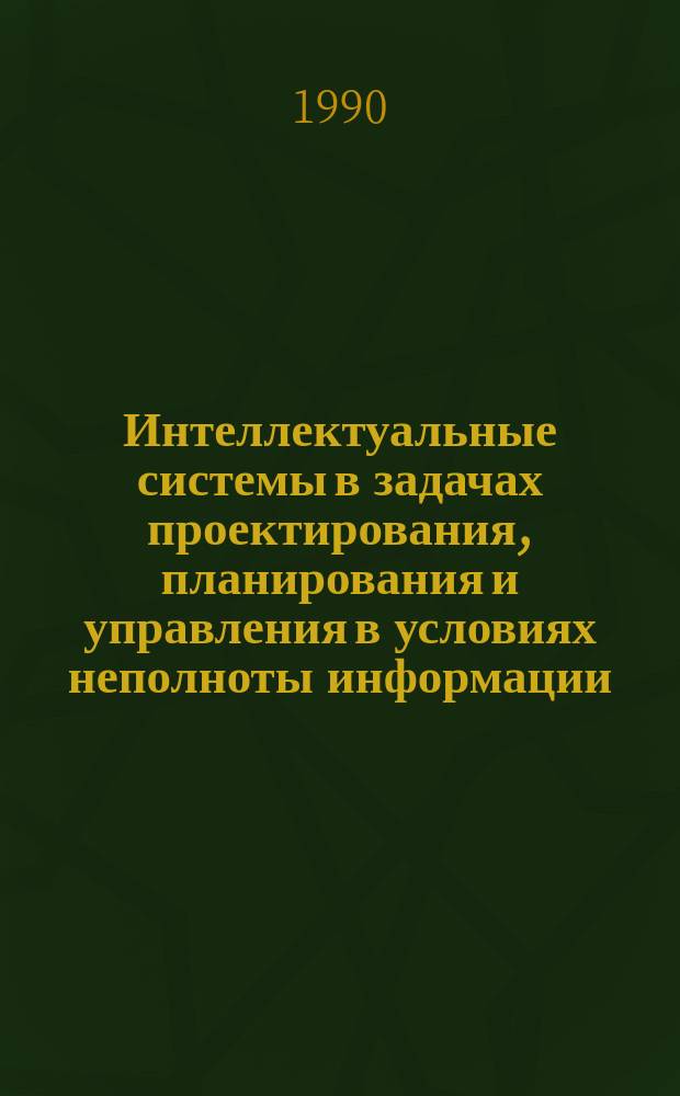 Интеллектуальные системы в задачах проектирования, планирования и управления в условиях неполноты информации : Материалы всесоюз. науч.-техн. совещ. (янв. 1990 г.)