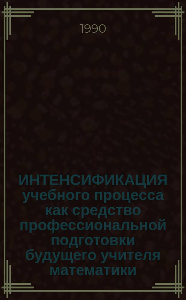 ИНТЕНСИФИКАЦИЯ учебного процесса как средство профессиональной подготовки будущего учителя математики : (Тез. Всерос. межвуз. семинара)