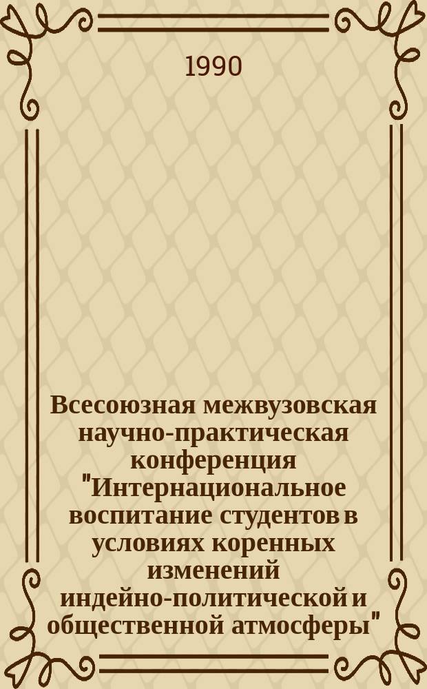 Всесоюзная межвузовская научно-практическая конференция "Интернациональное воспитание студентов в условиях коренных изменений индейно-политической и общественной атмосферы", 19-20 апреля 1990 г. : Тез. докл