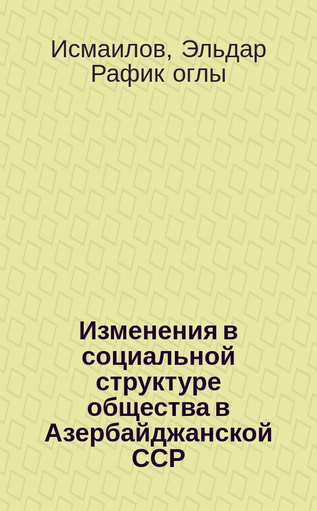 Изменения в социальной структуре общества в Азербайджанской ССР (1960-е - 1970-е гг.) : Автореф. дис. на соиск. учен. степ. д-ра ист. наук : (07.00.02)