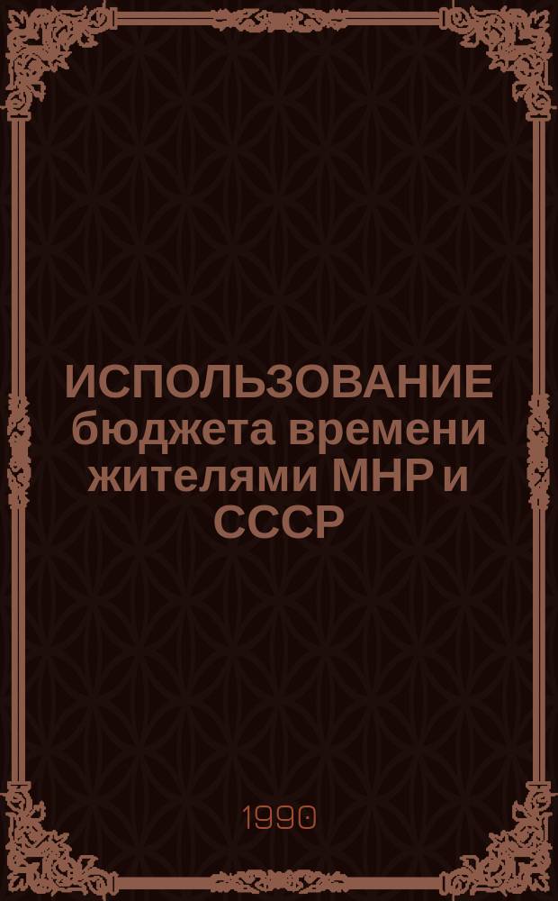 ИСПОЛЬЗОВАНИЕ бюджета времени жителями МНР и СССР : (Материалы к Монг.-сов. конф. по пробл. образа жизни и использования времени, Улан-Батор, 17-22 сент. 1990 г.)