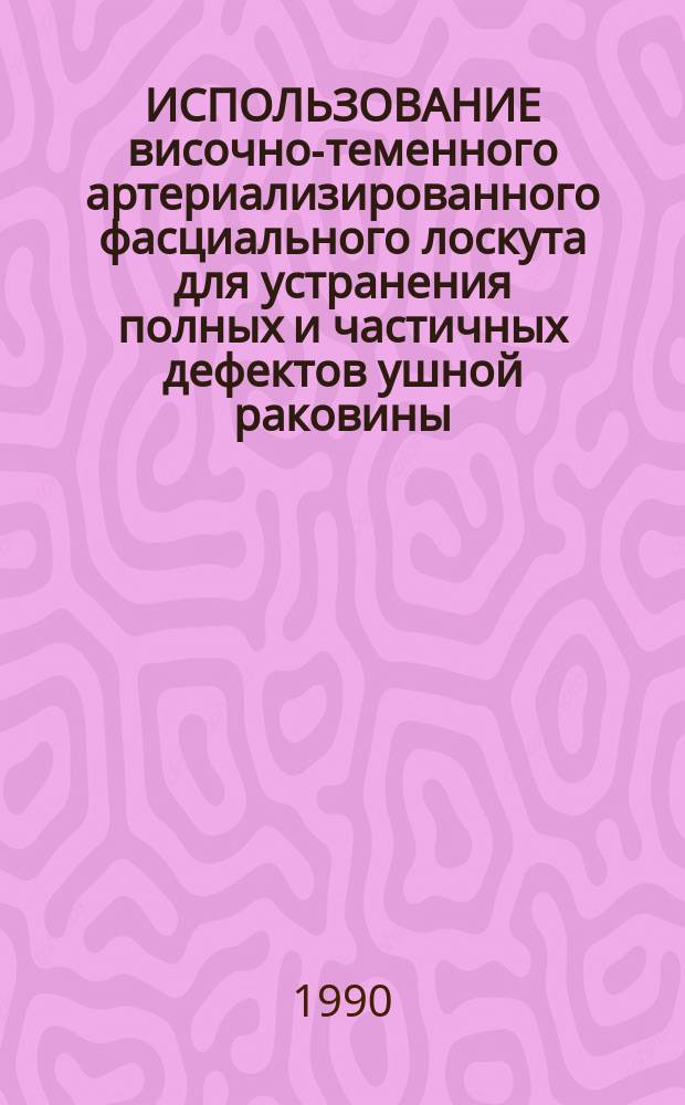 ИСПОЛЬЗОВАНИЕ височно-теменного артериализированного фасциального лоскута для устранения полных и частичных дефектов ушной раковины : Метод. рекомендации