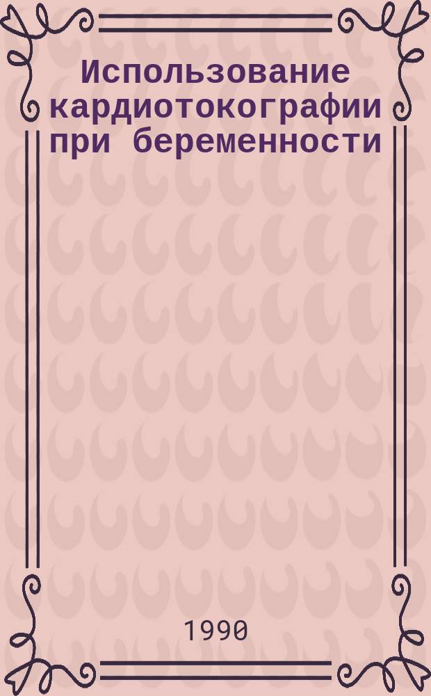 Использование кардиотокографии при беременности : (Метод. рекомендации)