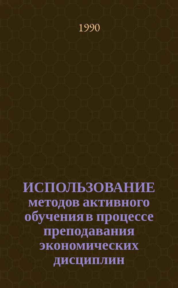 ИСПОЛЬЗОВАНИЕ методов активного обучения в процессе преподавания экономических дисциплин : Метод. разраб