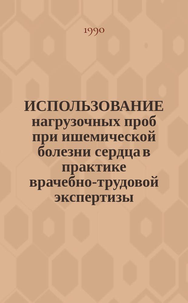 ИСПОЛЬЗОВАНИЕ нагрузочных проб при ишемической болезни сердца в практике врачебно-трудовой экспертизы : Метод. рекомендации : Для врачей ВТЭК