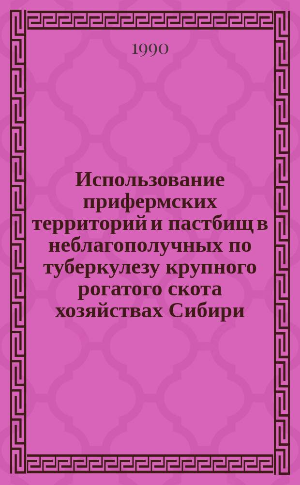 Использование прифермских территорий и пастбищ в неблагополучных по туберкулезу крупного рогатого скота хозяйствах Сибири : Метод. рекомендации