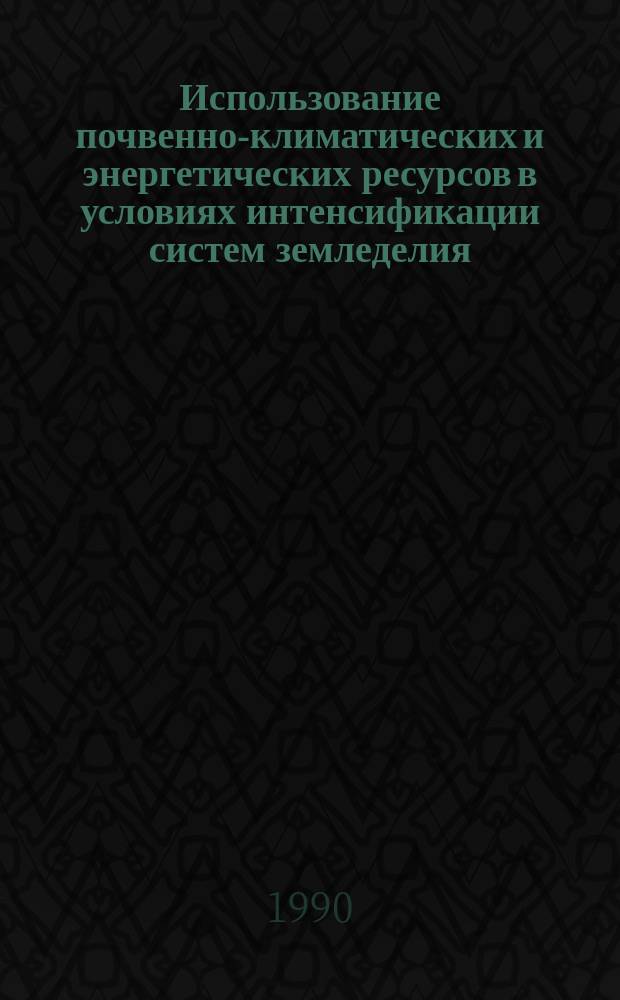 Использование почвенно-климатических и энергетических ресурсов в условиях интенсификации систем земледелия : Сб. науч. тр