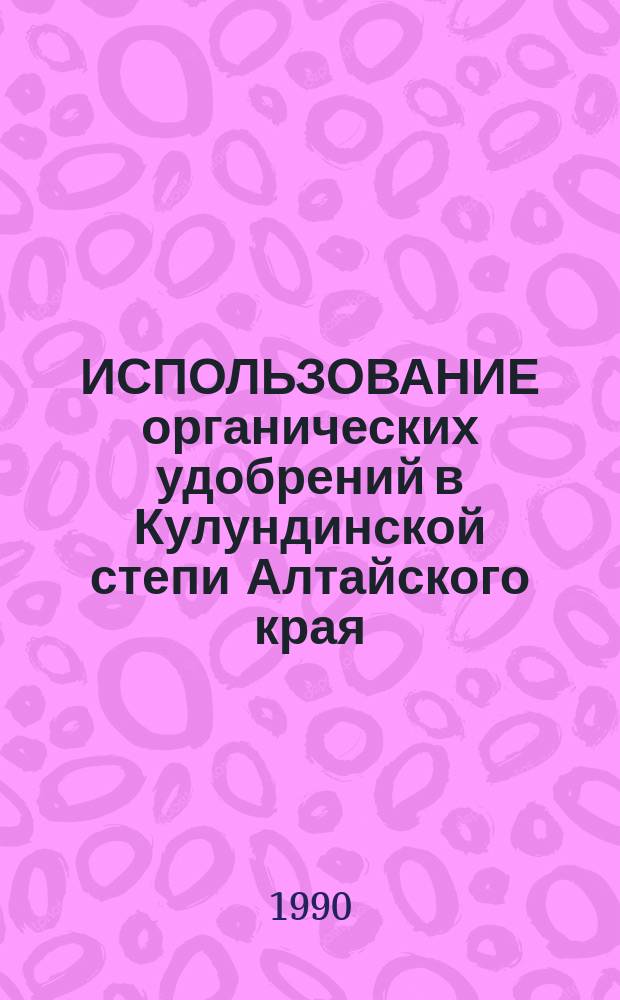 ИСПОЛЬЗОВАНИЕ органических удобрений в Кулундинской степи Алтайского края : Метод. рекомендации