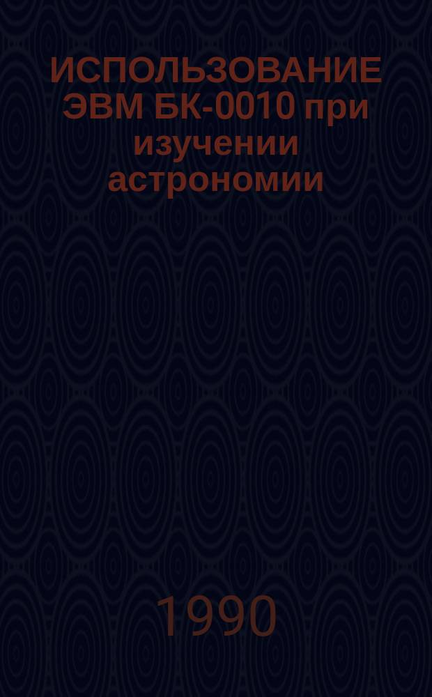 ИСПОЛЬЗОВАНИЕ ЭВМ БК-0010 при изучении астрономии : (Метод. разраб.)