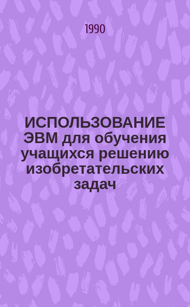 ИСПОЛЬЗОВАНИЕ ЭВМ для обучения учащихся решению изобретательских задач : Метод. рекомендации