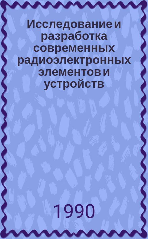 Исследование и разработка современных радиоэлектронных элементов и устройств : Всесоюз. науч.-техн. конф., Рига, 4-6 апр. 1990 г. : Тез. докл