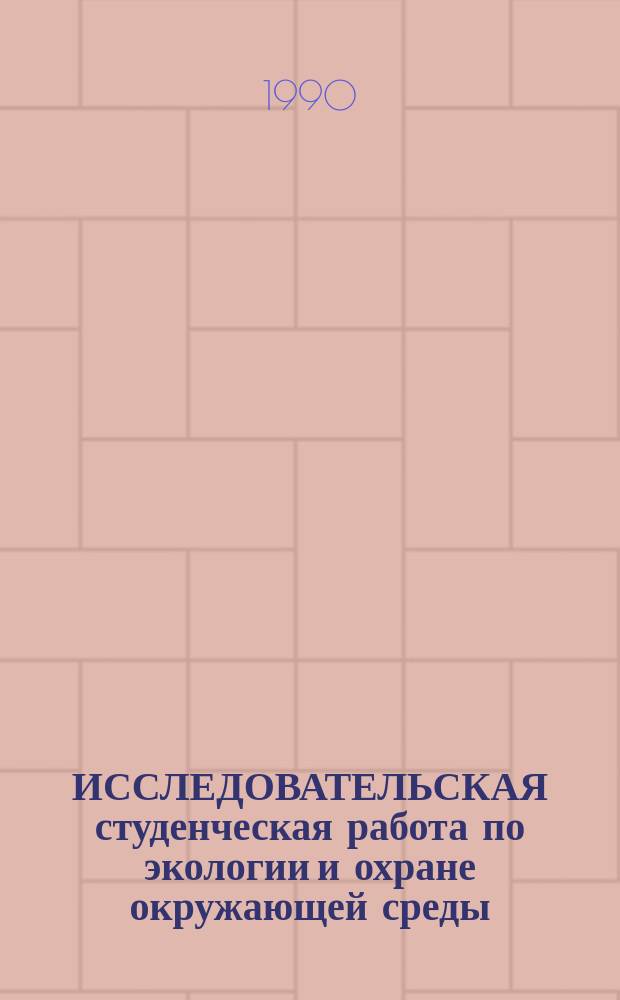 ИССЛЕДОВАТЕЛЬСКАЯ студенческая работа по экологии и охране окружающей среды : Тез. докл. студенч. науч.-практ. конф. (25-26 сент. 1990 г.)