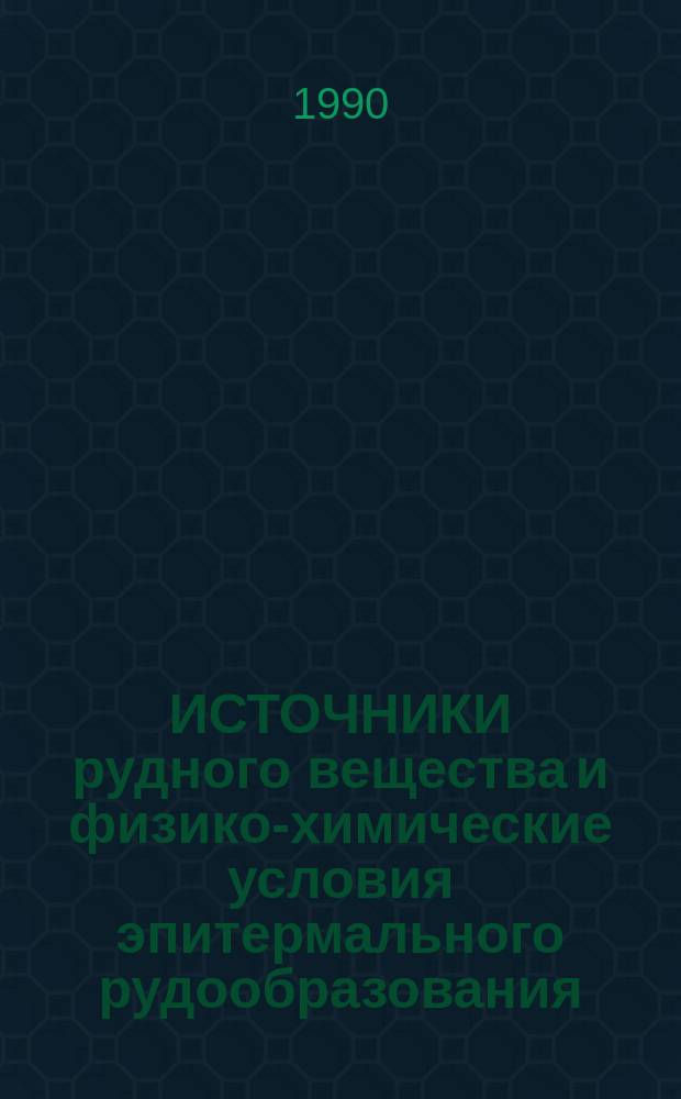 ИСТОЧНИКИ рудного вещества и физико-химические условия эпитермального рудообразования : Сб. ст.