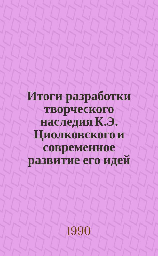 Итоги разработки творческого наследия К.Э. Циолковского и современное развитие его идей : (Науч. чтения К.Э. Циолковского, Калуга, 1966-1990 гг.) : Сборник