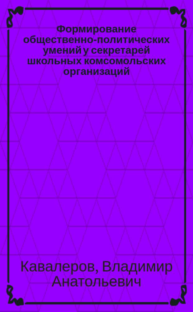 Формирование общественно-политических умений у секретарей школьных комсомольских организаций : Автореф. дис. на соиск. учен. степ. канд. пед. наук : (13.00.01)