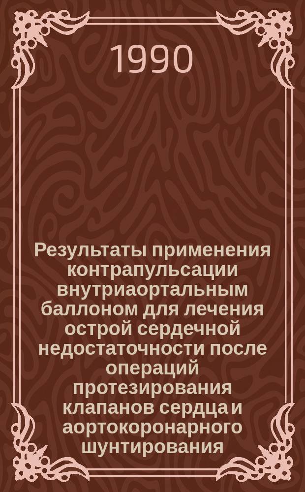 Результаты применения контрапульсации внутриаортальным баллоном для лечения острой сердечной недостаточности после операций протезирования клапанов сердца и аортокоронарного шунтирования : Автореф. дис. на соиск. учен. степ. д-ра мед. наук : (14.00.44)