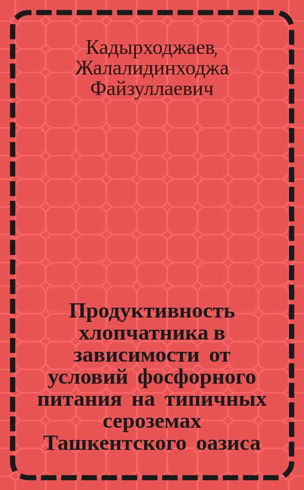 Продуктивность хлопчатника в зависимости от условий фосфорного питания на типичных сероземах Ташкентского оазиса : Автореф. дис. на соиск. учен. степ. канд. с.-х. наук : (06.01.09; 06.01.04)