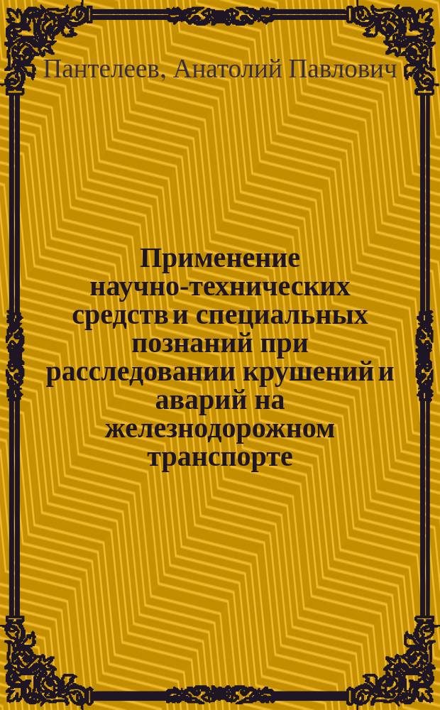 Применение научно-технических средств и специальных познаний при расследовании крушений и аварий на железнодорожном транспорте : Метод. пособие