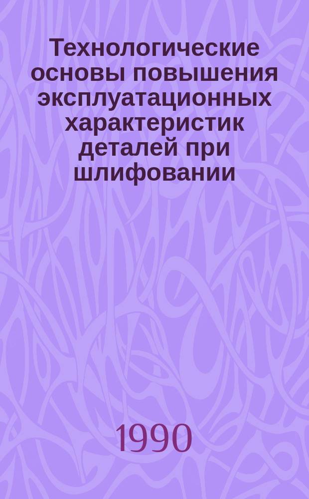 Технологические основы повышения эксплуатационных характеристик деталей при шлифовании : Дис. на соиск. учен. степ. д. т. н. в форме науч. докл